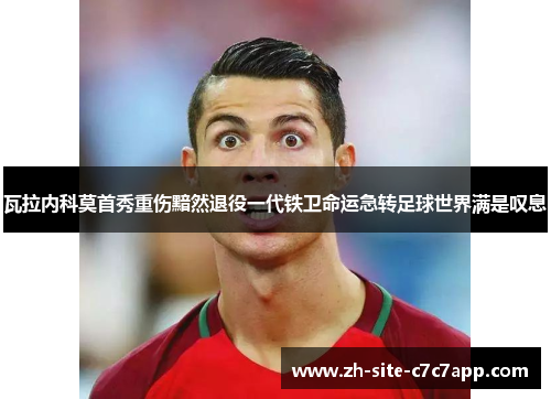 瓦拉内科莫首秀重伤黯然退役一代铁卫命运急转足球世界满是叹息 瓦拉内科莫首秀重伤黯然退役一代铁卫命运急转足球世界满是叹息