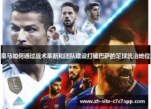 皇马如何通过战术革新和团队建设打破巴萨的足球统治地位