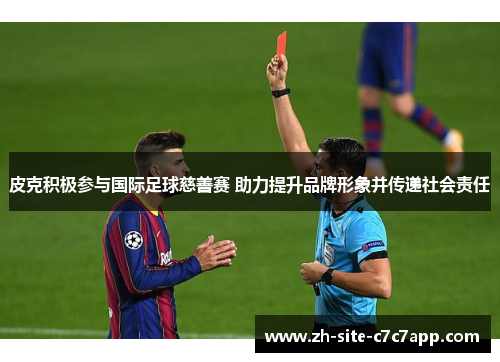 皮克积极参与国际足球慈善赛 助力提升品牌形象并传递社会责任