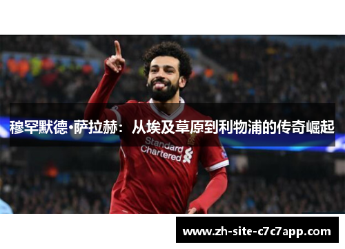 穆罕默德·萨拉赫：从埃及草原到利物浦的传奇崛起