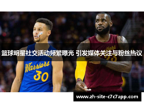 篮球明星社交活动频繁曝光 引发媒体关注与粉丝热议