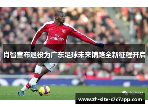 肖智宣布退役为广东足球未来铺路全新征程开启 肖智宣布退役为广东足球未来铺路全新征程开启
