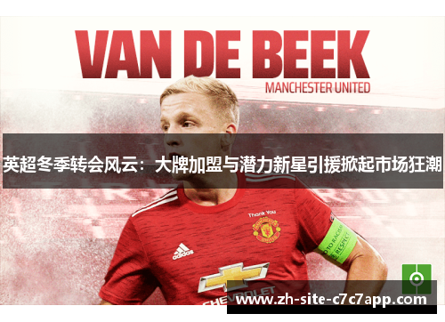 英超冬季转会风云:大牌加盟与潜力新星引援掀起市场狂潮 英超冬季转会风云:大牌加盟与潜力新星引援掀起市场狂潮