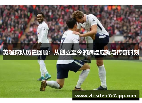 英超球队历史回顾:从创立至今的辉煌成就与传奇时刻 英超球队历史回顾:从创立至今的辉煌成就与传奇时刻