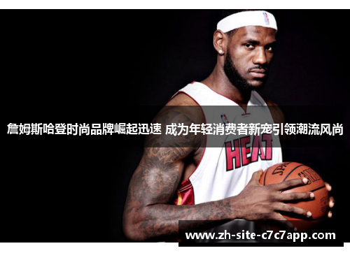 詹姆斯哈登时尚品牌崛起迅速 成为年轻消费者新宠引领潮流风尚 詹姆斯哈登时尚品牌崛起迅速 成为年轻消费者新宠引领潮流风尚
