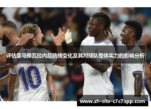 评估皇马换瓦拉内后防线变化及其对球队整体实力的影响分析 评估皇马换瓦拉内后防线变化及其对球队整体实力的影响分析