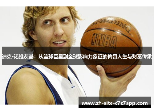迪克·诺维茨基:从篮球巨星到全球影响力象征的传奇人生与财富传承 迪克·诺维茨基:从篮球巨星到全球影响力象征的传奇人生与财富传承