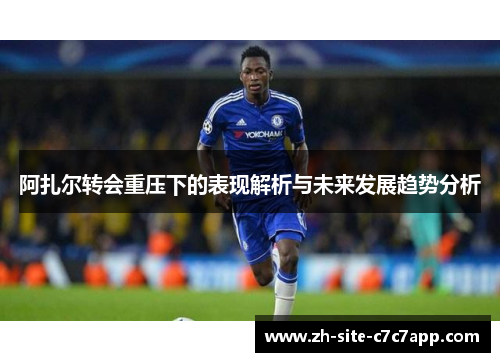 阿扎尔转会重压下的表现解析与未来发展趋势分析 阿扎尔转会重压下的表现解析与未来发展趋势分析