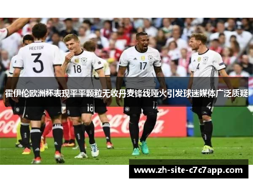 霍伊伦欧洲杯表现平平颗粒无收丹麦锋线哑火引发球迷媒体广泛质疑 霍伊伦欧洲杯表现平平颗粒无收丹麦锋线哑火引发球迷媒体广泛质疑